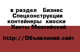  в раздел : Бизнес » Спецконструкции, контейнеры, киоски . Ханты-Мансийский